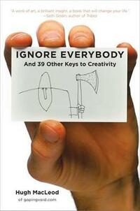 Ignore Everybody: And 39 Other Keys to Creativity