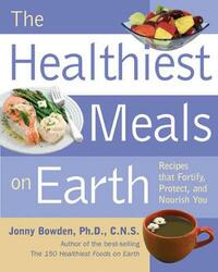 The Healthiest Meals on Earth: The Surprising, Unbiased Truth About What Meals You Should Eat and Why: Recipes That Fortify, Protect, and Nourish You: ... Truth About What Meals to Eat and Why