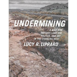 Undermining : A Wild Ride in Words and Images through Land Use Politics and Art in the Changing West: A Wild Ride Through Land Use, Politics, and Art in the Changing West