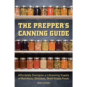 The Prepper's Canning Guide: Affordably Stockpile a Lifesaving Supply of Nutritious, Delicious, Shelf-Stable Foods