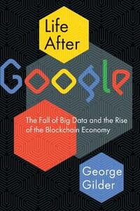 Life After Google: The Fall of Big Data and the Rise of the Blockchain Economy