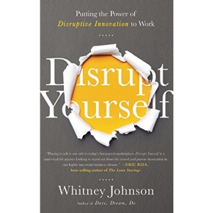 Disrupt Yourself: Putting the Power of Disruptive Innovation to Work