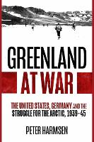 Greenland at War: The United States, Germany and the Struggle for the Arctic, 1939–45