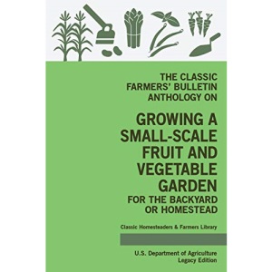 The Classic Farmers' Bulletin Anthology On Growing A Small-Scale Fruit And Vegetable Garden For The Backyard Or Homestead (Legacy Edition)