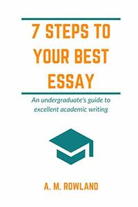 7 Steps to Your Best Essay: An undergraduate's guide to excellent academic writing