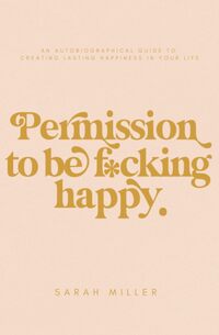 Permission to be f*cking happy: An autobiographical guide to creating lasting happiness in your life