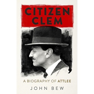 Citizen Clem: A Biography of Attlee: Winner of the Orwell Prize