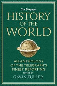 Telegraph History of the World: An Anthology of the Telegraph's Finest Reporting