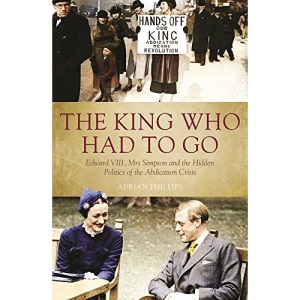 The King Who Had to Go: Edward VIII, Mrs Simpson and the Hidden Politics of the Abdication Crisis