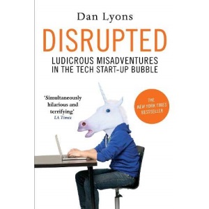 Disrupted: Ludicrous Misadventures into the Tech Start-Up Bubble: Ludicrous Misadventures in the Tech Start-up Bubble