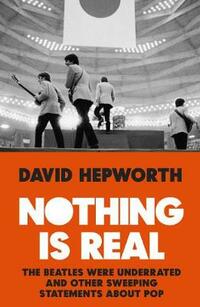 Nothing is Real: The Beatles Were Underrated And Other Sweeping Statements About Pop