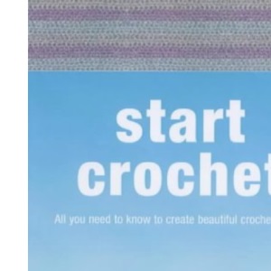 Start Crochet: All You Need to Know to Start Crocheting: All You Need to Know to Create Beautiful Crocheted Garments