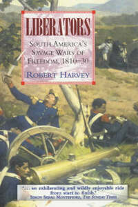 Liberators: South America's Savage Wars of Freedom 1810-30: Latin America's Savage Wars of Freedom 1810-30
