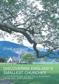 Discovering England's Smallest Churches: A Countrywide Guide to a Hundred Churches and Chapels
