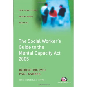The Social Worker's Guide to the Mental Capacity Act 2005