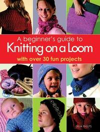 A Beginner's Guide to Knitting on a Loom: with over 30 fun projects