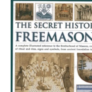 The Secret History of Freemasonry: A Complete Illustrated Reference to the Brotherhood of Masons, Covering 1000 Years of Ritual and Rites, Signs and Symbols, from Ancient Foundation to the Modern Day