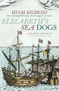 Elizabeth's Sea Dogs: How England's Mariners Became the Scourge of the Seas