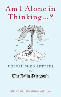 Am I Alone in Thinking... ?: Unpublished Letters to the Editor (Unpublished Letters to The Daily Telegra)