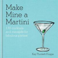 Make Mine a Martini: 130 Cocktails & Canapés for Fabulous Parties