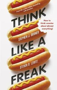 Think Like a Freak: How to Think Smarter about Almost Everything: Secrets of the Rogue Economist