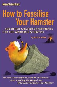 How to Fossilise Your Hamster: And Other Amazing Experiments For The Armchair Scientist