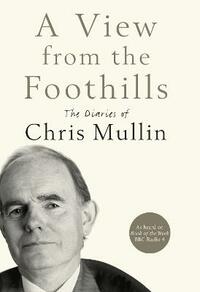 A View From The Foothills: The Diaries of Chris Mullin