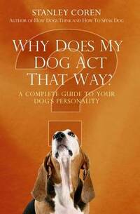 Why Does My Dog Act That Way?: A Complete Guide to Your Dog's Personality