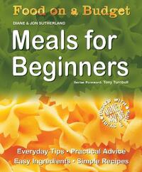 Food on a Budget: Meals For Beginners: Everyday Tips, Practical Advice, Easy Ingredients, Simple Recipes