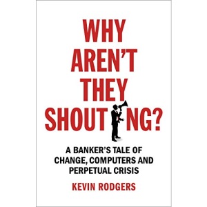 Why Aren't They Shouting?: A Banker’s Tale of Change, Computers and Perpetual Crisis