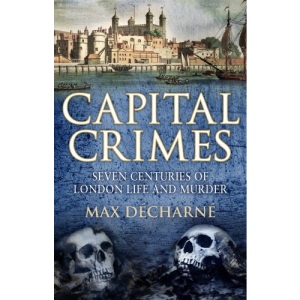 Capital Crimes: Seven Centuries of London Life and Murder