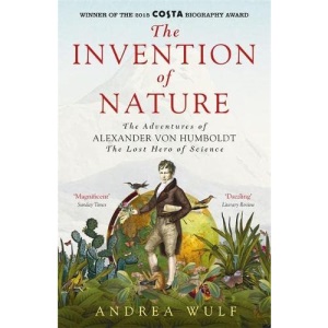 The Invention of Nature: The Adventures of Alexander von Humboldt, the Lost Hero of Science: Costa & Royal Society Prize Winner