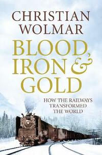 Blood, Iron and Gold: How the Railways Transformed the World