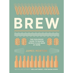 Brew: The Foolproof Guide to Making World-Class Beer at Home: The Foolproof Guide to Making Your Own Beer at Home