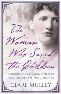 The Woman Who Saved the Children: A Biography of Eglantyne Jebb: Founder of Save the Children