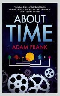 About Time: From Sun Dials to Quantum Clocks, How the Cosmos Shapes our Lives - And We Shape the Cosmos