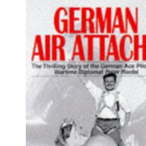 German Air Attache - The Thrilling Story of the German Ace Pilot and Wartime Diplomat Peter Riedel