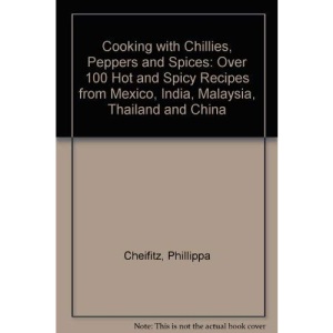 Cooking with Chillies, Peppers and Spices: Over 100 Hot and Spicy Recipes from Mexico, India, Malaysia, Thailand and China