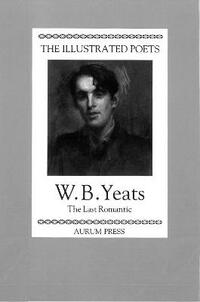 The Illustrated Poets: W. B. Yeats: The Last Romantic