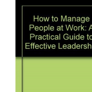 How to Manage People at Work: A Practical Guide to Effective Leadership