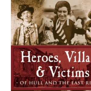 Heroes, Villains and Victims of Hull and the East Riding