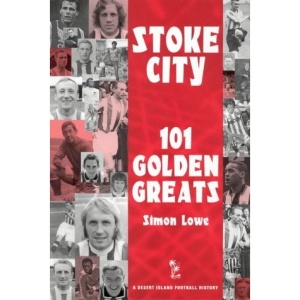 Stoke City: 101 Golden Greats (Desert Island Football Histories)