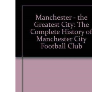 Manchester the Greatest City: Complete History of Manchester City Football Club