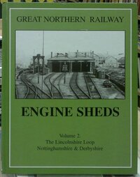 Great Northern Railway Engine Sheds: Volume 2 The Lincolnshire Loop Nottinghamshire and Derbyshire: Vol 2