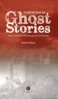 North Wales Ghost Stories: Shiver Your Way from Wrexham to the Lleyn Peninsular