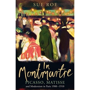 In Montmartre: Picasso, Matisse and Modernism in Paris, 1900-1910