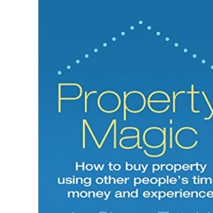 Property Magic: How to Buy Property Using Other People's Time, Money and Experience