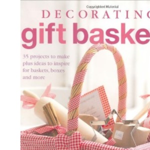 Decorating Gift Baskets: 35 Projects to Make Plus Ideas to Inspire for Baskets, Boxes and More