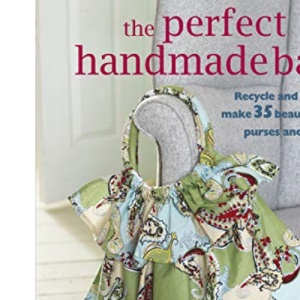 The Perfect Handmade Bag: Recycle and reuse to make 35 beautiful totes, purses and more