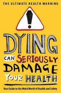 Dying Can Seriously Damage Your Health: Your guide to the weird world of health and safety